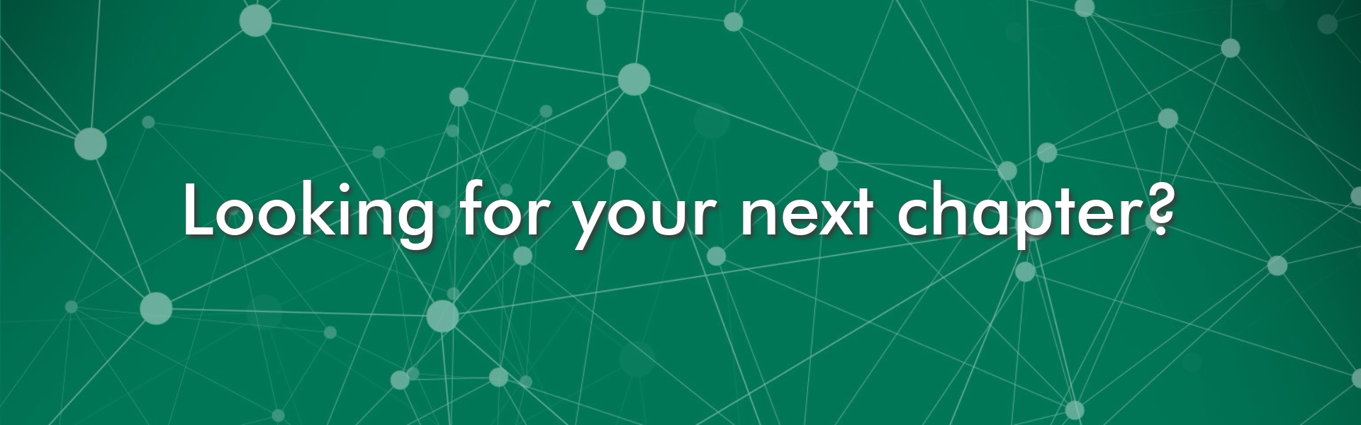 Green background with translucent white dots and lines interconnected with words overlayed saying Looking for your next chapter?